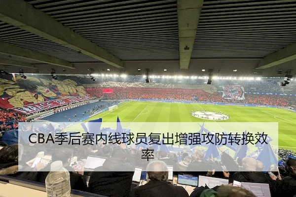 CBA季后赛内线球员复出增强攻防转换效率（ayxSPORTS）