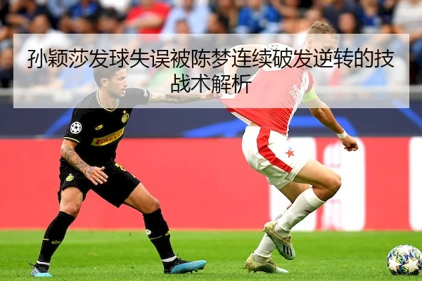 孙颖莎发球失误被陈梦连续破发逆转的技战术解析 | ayxSPORTS